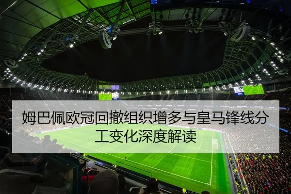 姆巴佩欧冠回撤组织增多与皇马锋线分工变化深度解读